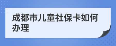 成都市儿童社保卡如何办理