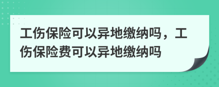 工伤保险可以异地缴纳吗，工伤保险费可以异地缴纳吗