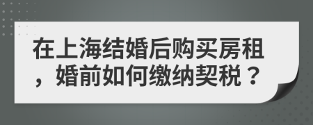 在上海结婚后购买房租，婚前如何缴纳契税？