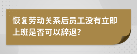 恢复劳动关系后员工没有立即上班是否可以辞退?