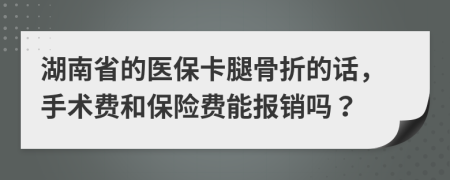 湖南省的医保卡腿骨折的话，手术费和保险费能报销吗？