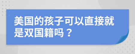 美国的孩子可以直接就是双国籍吗？