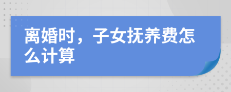 离婚时，子女抚养费怎么计算