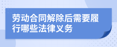 劳动合同解除后需要履行哪些法律义务