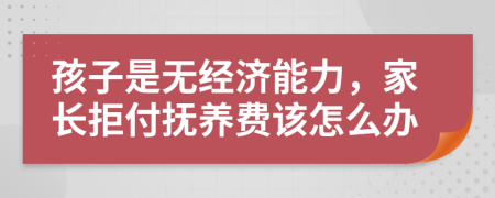 孩子是无经济能力，家长拒付抚养费该怎么办