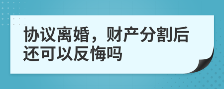 协议离婚，财产分割后还可以反悔吗