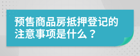 预售商品房抵押登记的注意事项是什么？