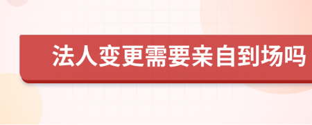 法人变更需要亲自到场吗