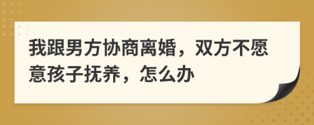 我跟男方协商离婚，双方不愿意孩子抚养，怎么办