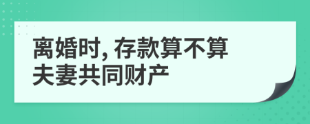 离婚时, 存款算不算夫妻共同财产