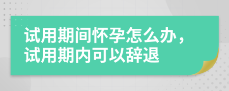 试用期间怀孕怎么办，试用期内可以辞退