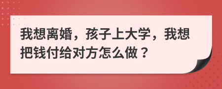 我想离婚，孩子上大学，我想把钱付给对方怎么做？