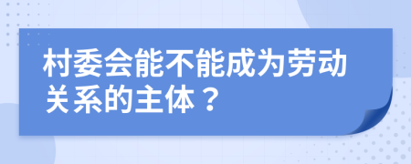 村委会能不能成为劳动关系的主体？