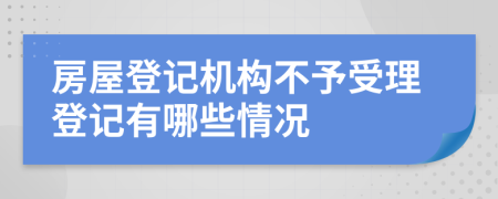 房屋登记机构不予受理登记有哪些情况