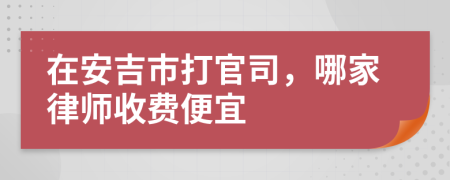 在安吉市打官司，哪家律师收费便宜