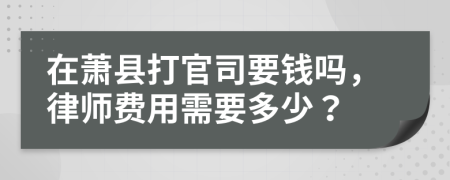 在萧县打官司要钱吗，律师费用需要多少？