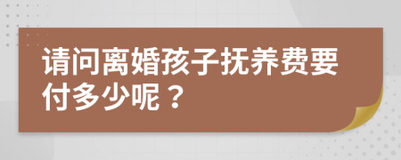 请问离婚孩子抚养费要付多少呢？