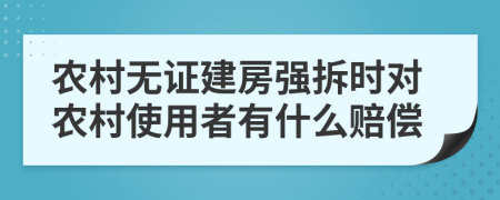 农村无证建房强拆时对农村使用者有什么赔偿