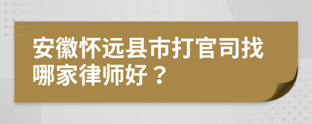 安徽怀远县市打官司找哪家律师好？