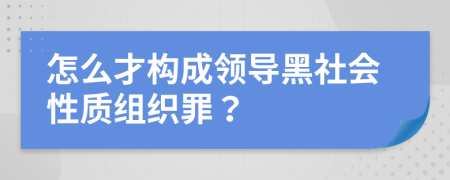 怎么才构成领导黑社会性质组织罪？