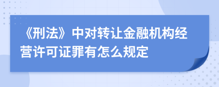 《刑法》中对转让金融机构经营许可证罪有怎么规定