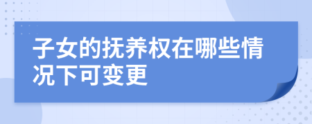 子女的抚养权在哪些情况下可变更