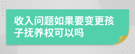 收入问题如果要变更孩子抚养权可以吗