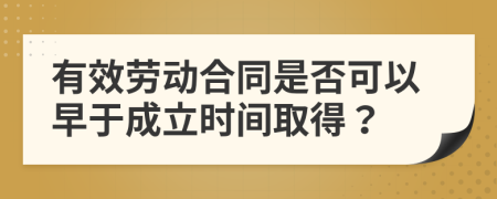 有效劳动合同是否可以早于成立时间取得？