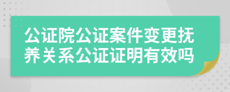 公证院公证案件变更抚养关系公证证明有效吗