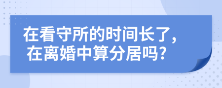 在看守所的时间长了, 在离婚中算分居吗?