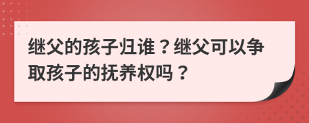 继父的孩子归谁？继父可以争取孩子的抚养权吗？