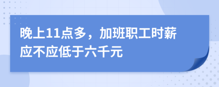 晚上11点多，加班职工时薪应不应低于六千元