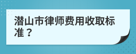 潜山市律师费用收取标准？