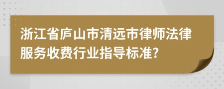 浙江省庐山市清远市律师法律服务收费行业指导标准?