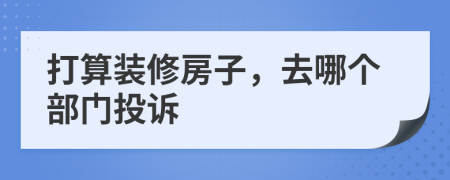 打算装修房子，去哪个部门投诉