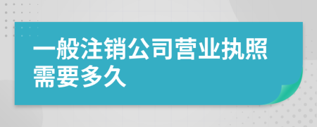 一般注销公司营业执照需要多久