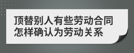 顶替别人有些劳动合同怎样确认为劳动关系