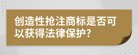 创造性抢注商标是否可以获得法律保护?