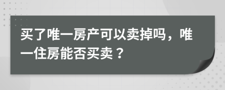 买了唯一房产可以卖掉吗，唯一住房能否买卖？