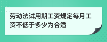 劳动法试用期工资规定每月工资不低于多少为合适