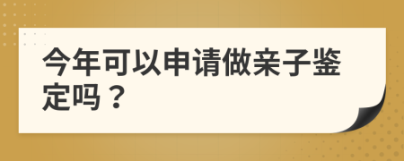 今年可以申请做亲子鉴定吗？