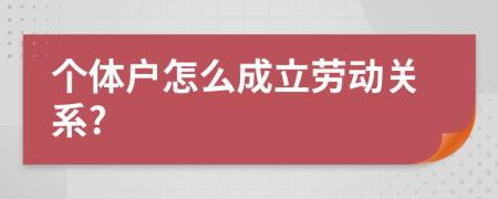 个体户怎么成立劳动关系?