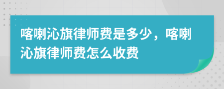 喀喇沁旗律师费是多少，喀喇沁旗律师费怎么收费