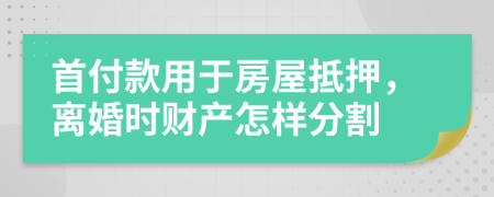 首付款用于房屋抵押，离婚时财产怎样分割