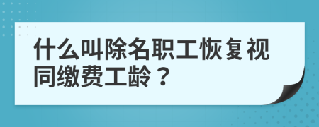 什么叫除名职工恢复视同缴费工龄？