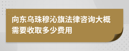 向东乌珠穆沁旗法律咨询大概需要收取多少费用