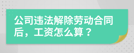 公司违法解除劳动合同后，工资怎么算？