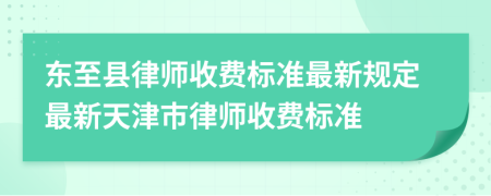 东至县律师收费标准最新规定最新天津市律师收费标准