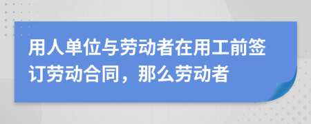 用人单位与劳动者在用工前签订劳动合同，那么劳动者