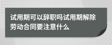 试用期可以辞职吗试用期解除劳动合同要注意什么